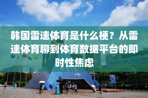 韩国雷速体育是什么梗？从雷速体育聊到体育数据平台的即时性焦虑