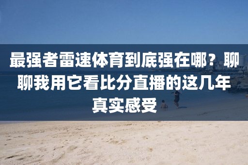 最强者雷速体育到底强在哪？聊聊我用它看比分直播的这几年真实感受