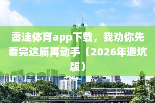 雷速体育app下载，我劝你先看完这篇再动手（2026年避坑版）