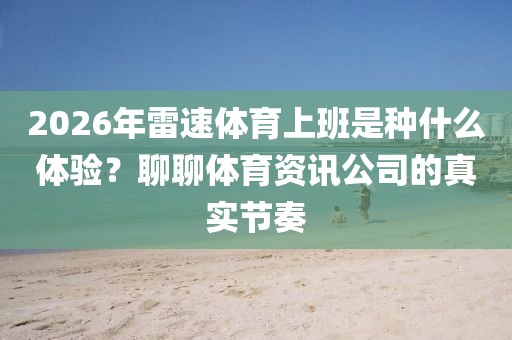 2026年雷速体育上班是种什么体验？聊聊体育资讯公司的真实节奏