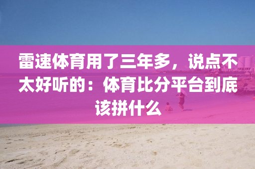 雷速体育用了三年多，说点不太好听的：体育比分平台到底该拼什么