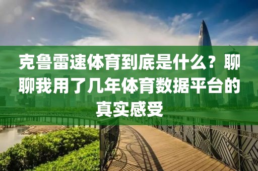 克鲁雷速体育到底是什么？聊聊我用了几年体育数据平台的真实感受