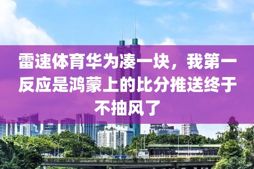 雷速体育华为凑一块，我第一反应是鸿蒙上的比分推送终于不抽风了