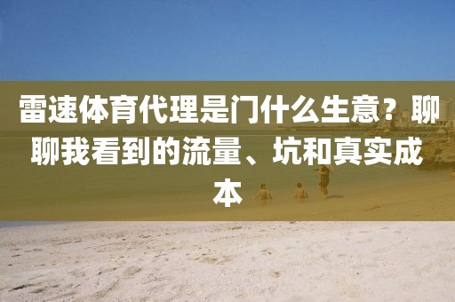 雷速体育代理是门什么生意？聊聊我看到的流量、坑和真实成本