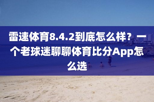 雷速体育8.4.2到底怎么样？一个老球迷聊聊体育比分App怎么选