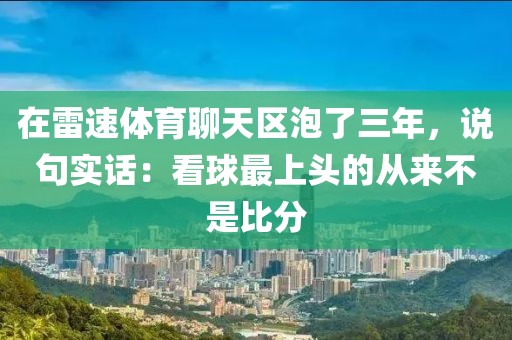 在雷速体育聊天区泡了三年，说句实话：看球最上头的从来不是比分