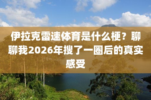 伊拉克雷速体育是什么梗？聊聊我2026年搜了一圈后的真实感受