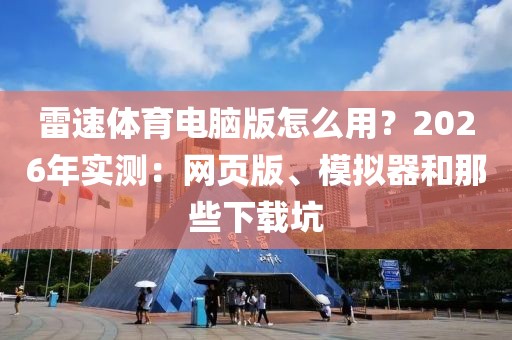 雷速体育电脑版怎么用？2026年实测：网页版、模拟器和那些下载坑