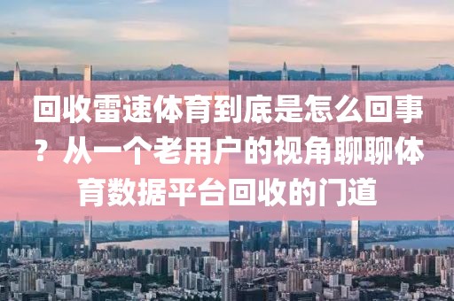 回收雷速体育到底是怎么回事？从一个老用户的视角聊聊体育数据平台回收的门道