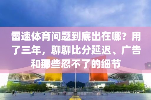 雷速体育问题到底出在哪?用了三年,聊聊比分延迟、广告和那些忍不了的细节