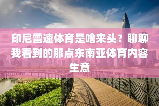 印尼雷速体育是啥来头？聊聊我看到的那点东南亚体育内容生意