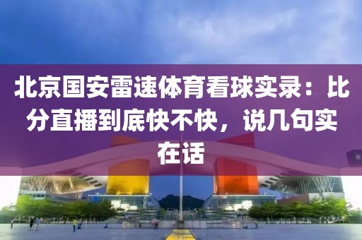 北京国安雷速体育看球实录：比分直播到底快不快，说几句实在话