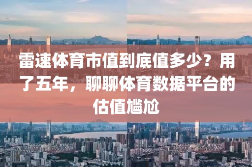 雷速体育市值到底值多少？用了五年，聊聊体育数据平台的估值尴尬