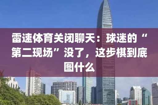 雷速体育关闭聊天：球迷的“第二现场”没了，这步棋到底图什么