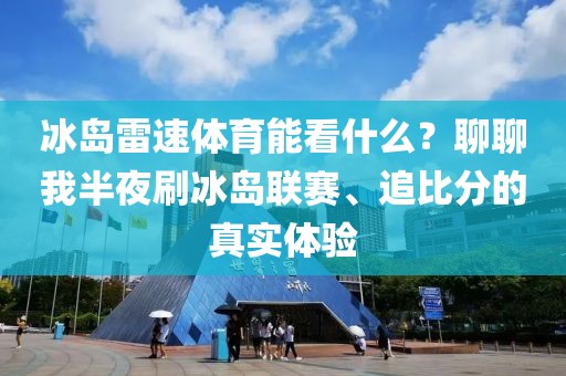 冰岛雷速体育能看什么？聊聊我半夜刷冰岛联赛、追比分的真实体验