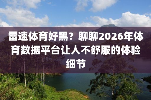 雷速体育好黑？聊聊2026年体育数据平台让人不舒服的体验细节