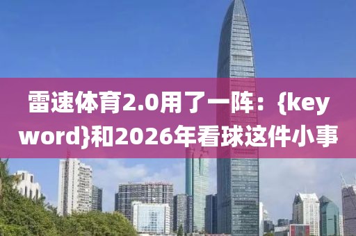 雷速体育2.0用了一阵：{keyword}和2026年看球这件小事