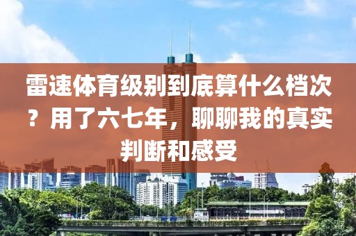 雷速体育级别到底算什么档次？用了六七年，聊聊我的真实判断和感受