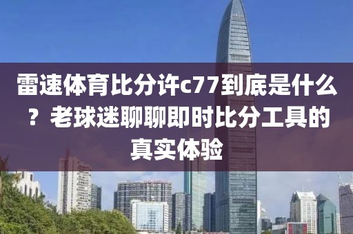 雷速体育比分许c77到底是什么？老球迷聊聊即时比分工具的真实体验
