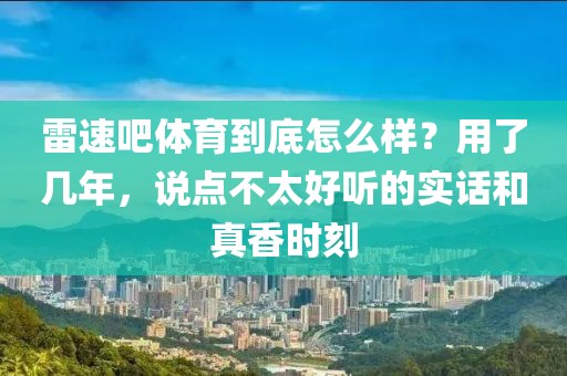 雷速吧体育到底怎么样?用了几年,说点不太好听的实话和真香时刻
