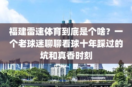 福建雷速体育到底是个啥？一个老球迷聊聊看球十年踩过的坑和真香时刻