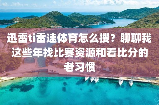 迅雷ti雷速体育怎么搜？聊聊我这些年找比赛资源和看比分的老习惯