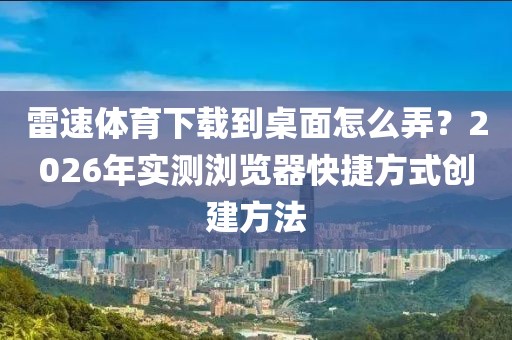 雷速体育下载到桌面怎么弄?2026年实测浏览器快捷方式创建方法