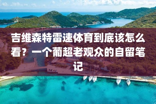 吉维森特雷速体育到底该怎么看？一个葡超老观众的自留笔记