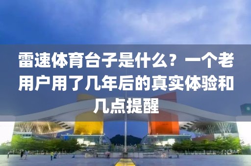 雷速体育台子是什么？一个老用户用了几年后的真实体验和几点提醒