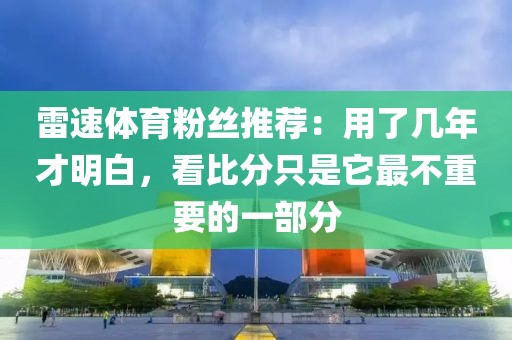 雷速体育粉丝推荐:用了几年才明白,看比分只是它最不重要的一部分