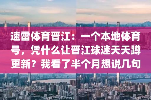 速雷体育晋江：一个本地体育号，凭什么让晋江球迷天天蹲更新？我看了半个月想说几句