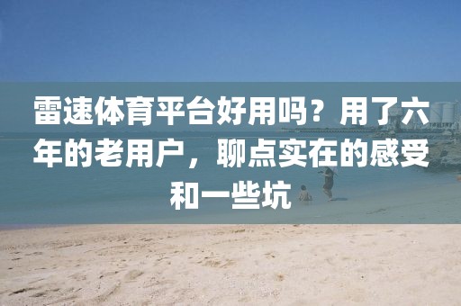 雷速体育平台好用吗？用了六年的老用户，聊点实在的感受和一些坑