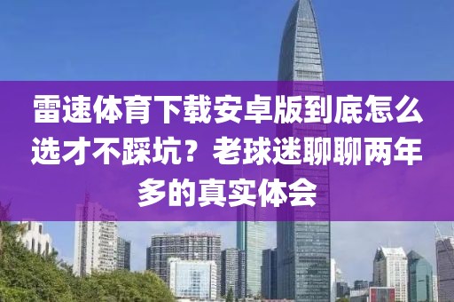 雷速体育下载安卓版到底怎么选才不踩坑？老球迷聊聊两年多的真实体会