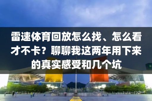 雷速体育回放怎么找、怎么看才不卡？聊聊我这两年用下来的真实感受和几个坑