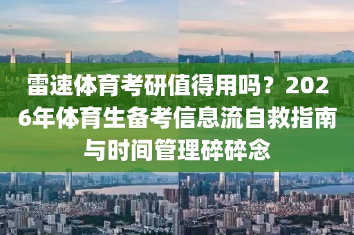 雷速体育考研值得用吗？2026年体育生备考信息流自救指南与时间管理碎碎念
