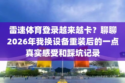 雷速体育登录越来越卡？聊聊2026年我换设备重装后的一点真实感受和踩坑记录