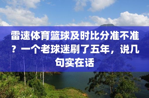 雷速体育篮球及时比分准不准？一个老球迷刷了五年，说几句实在话