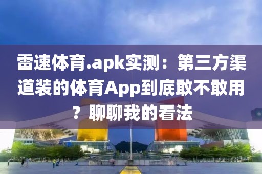 雷速体育.apk实测：第三方渠道装的体育App到底敢不敢用？聊聊我的看法