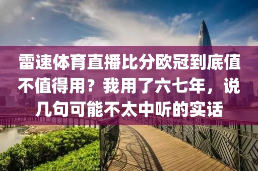 雷速体育直播比分欧冠到底值不值得用？我用了六七年，说几句可能不太中听的实话