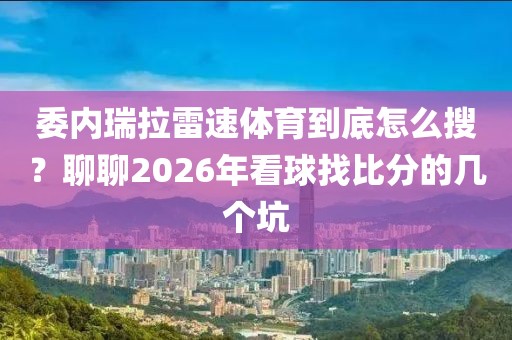 委内瑞拉雷速体育到底怎么搜？聊聊2026年看球找比分的几个坑