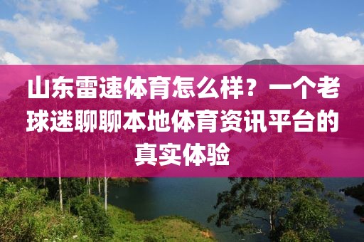 山东雷速体育怎么样？一个老球迷聊聊本地体育资讯平台的真实体验