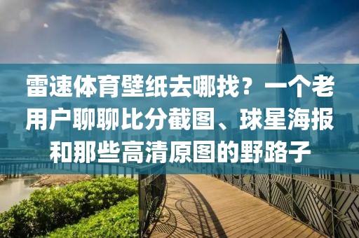 雷速体育壁纸去哪找？一个老用户聊聊比分截图、球星海报和那些高清原图的野路子