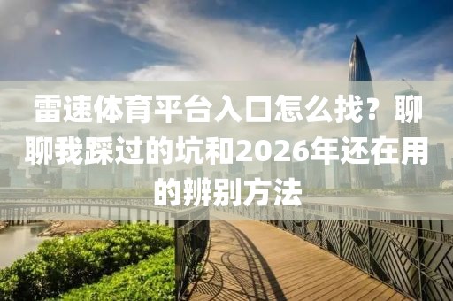 雷速体育平台入口怎么找?聊聊我踩过的坑和2026年还在用的辨别方法