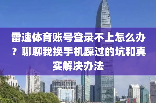 雷速体育账号登录不上怎么办？聊聊我换手机踩过的坑和真实解决办法