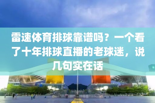雷速体育排球靠谱吗？一个看了十年排球直播的老球迷，说几句实在话