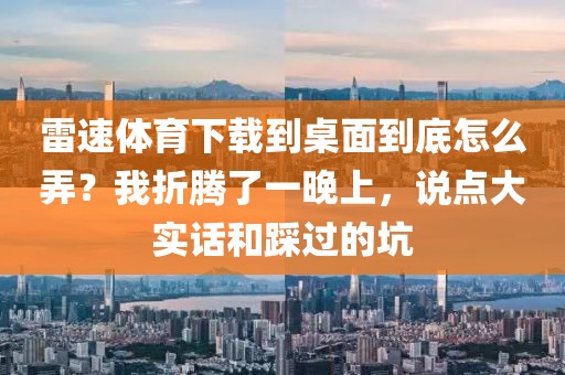雷速体育下载到桌面到底怎么弄？我折腾了一晚上，说点大实话和踩过的坑