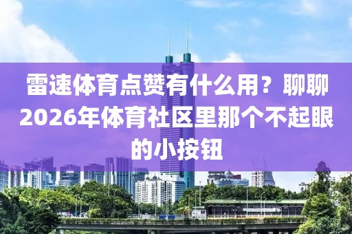 雷速体育点赞有什么用？聊聊2026年体育社区里那个不起眼的小按钮