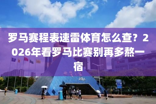 罗马赛程表速雷体育怎么查？2026年看罗马比赛别再多熬一宿