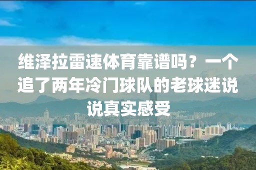 维泽拉雷速体育靠谱吗？一个追了两年冷门球队的老球迷说说真实感受