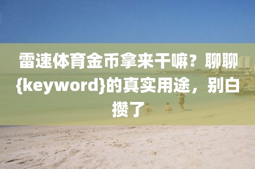 雷速体育金币拿来干嘛？聊聊{keyword}的真实用途，别白攒了